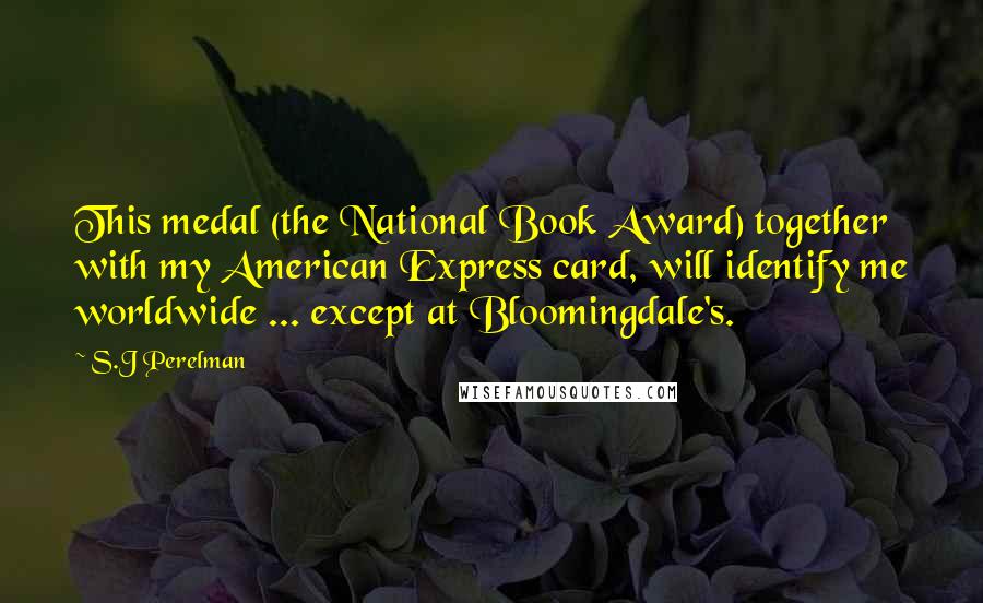 S.J Perelman Quotes: This medal (the National Book Award) together with my American Express card, will identify me worldwide ... except at Bloomingdale's.