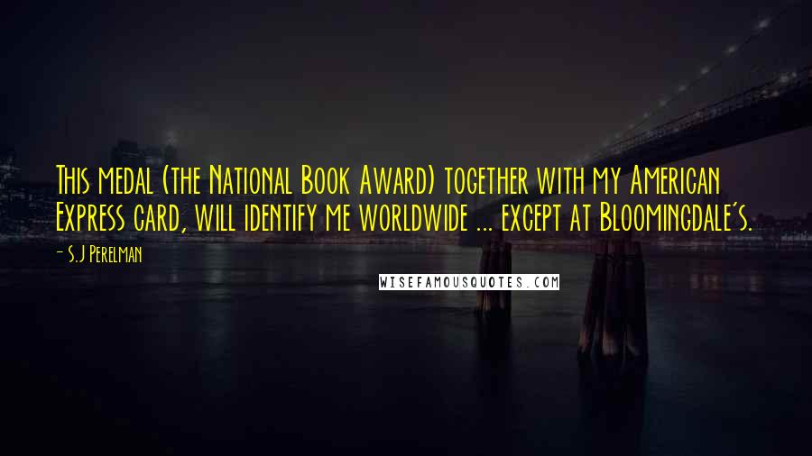 S.J Perelman Quotes: This medal (the National Book Award) together with my American Express card, will identify me worldwide ... except at Bloomingdale's.