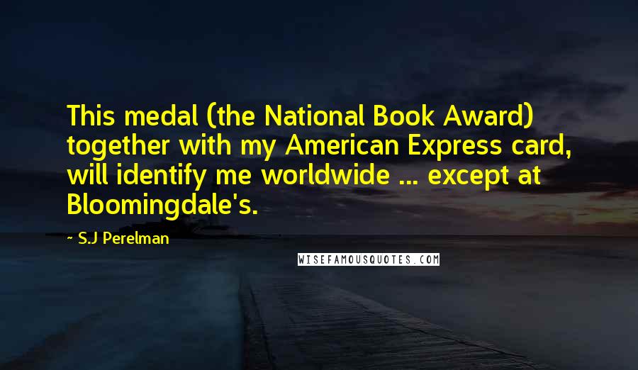 S.J Perelman Quotes: This medal (the National Book Award) together with my American Express card, will identify me worldwide ... except at Bloomingdale's.