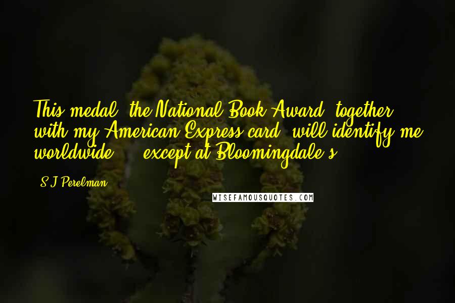 S.J Perelman Quotes: This medal (the National Book Award) together with my American Express card, will identify me worldwide ... except at Bloomingdale's.