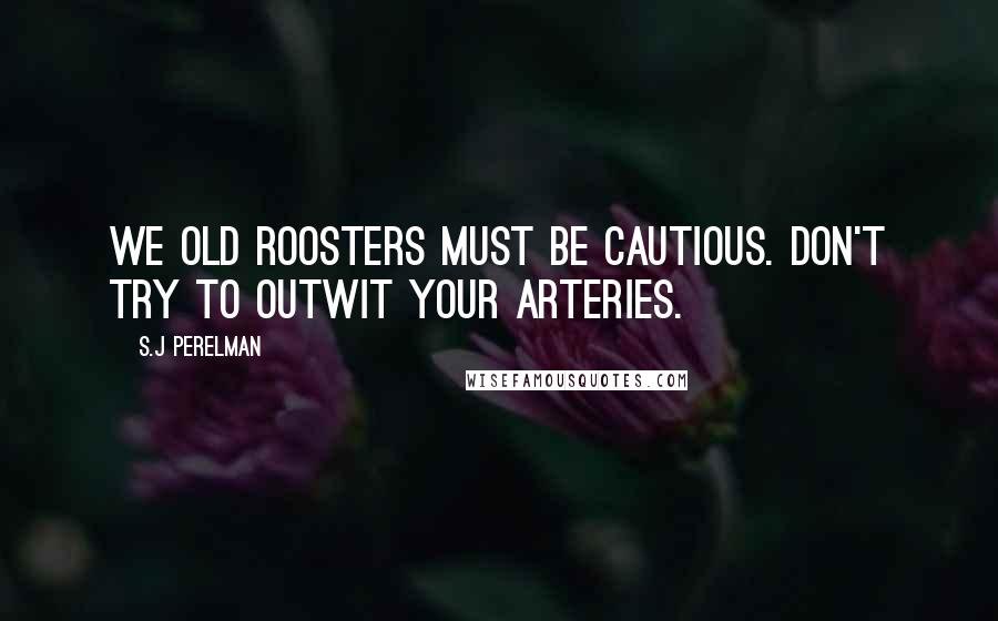 S.J Perelman Quotes: We old roosters must be cautious. Don't try to outwit your arteries.