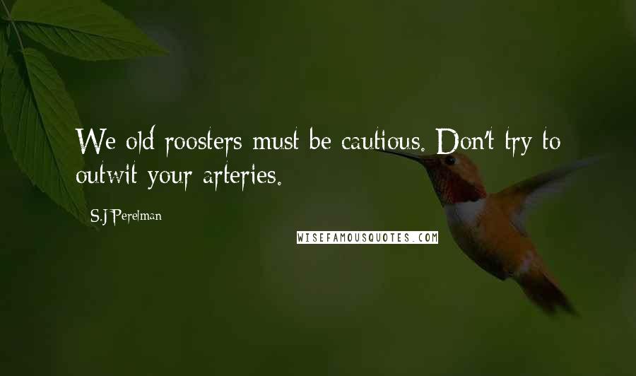 S.J Perelman Quotes: We old roosters must be cautious. Don't try to outwit your arteries.