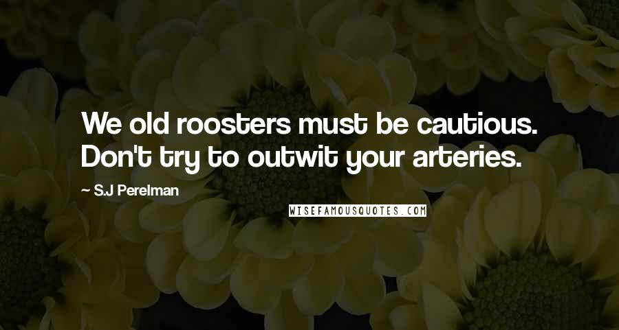 S.J Perelman Quotes: We old roosters must be cautious. Don't try to outwit your arteries.