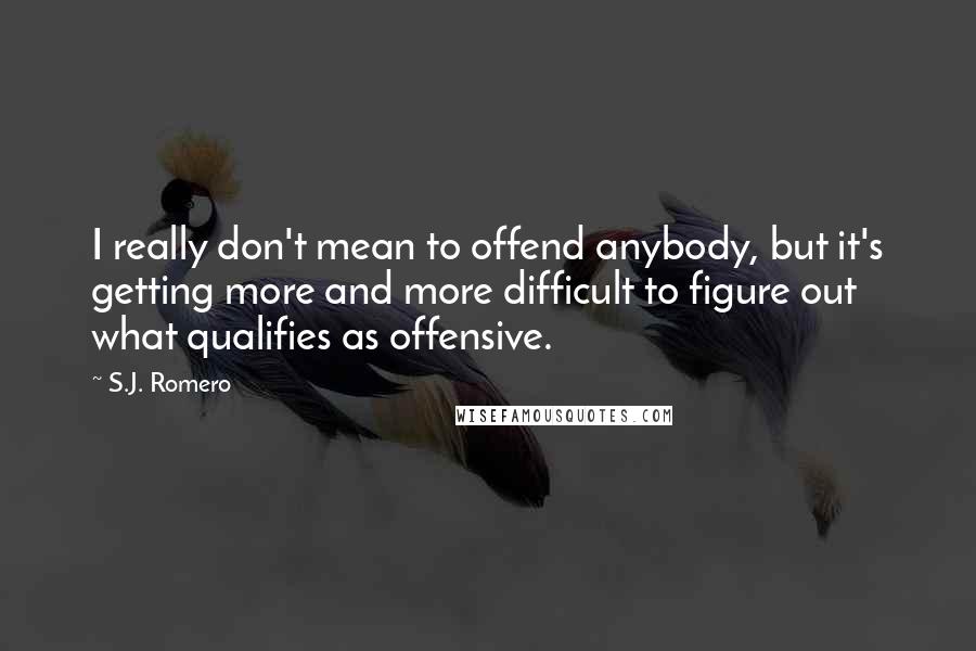 S.J. Romero Quotes: I really don't mean to offend anybody, but it's getting more and more difficult to figure out what qualifies as offensive.