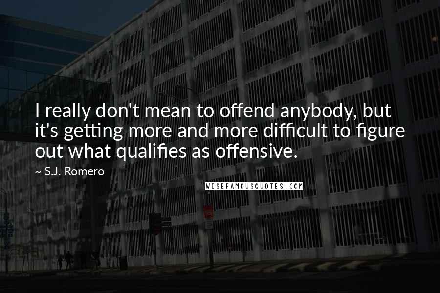 S.J. Romero Quotes: I really don't mean to offend anybody, but it's getting more and more difficult to figure out what qualifies as offensive.