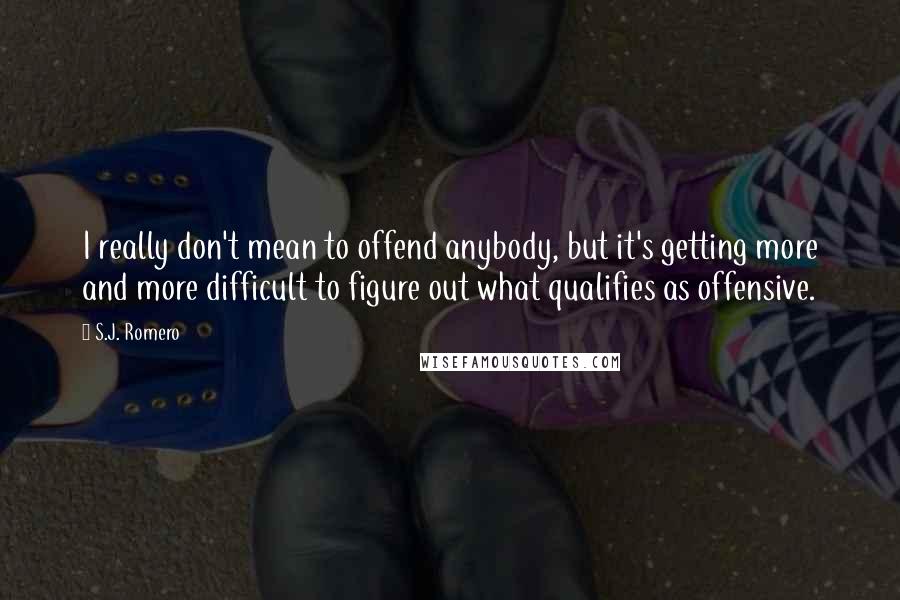 S.J. Romero Quotes: I really don't mean to offend anybody, but it's getting more and more difficult to figure out what qualifies as offensive.