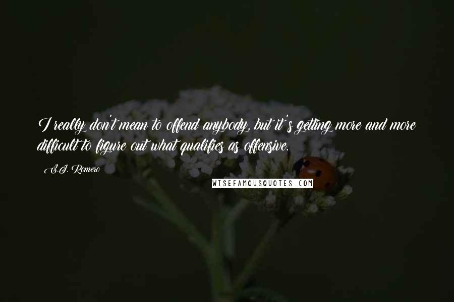 S.J. Romero Quotes: I really don't mean to offend anybody, but it's getting more and more difficult to figure out what qualifies as offensive.