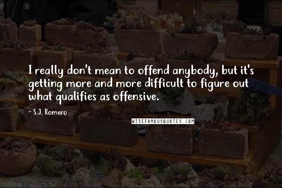 S.J. Romero Quotes: I really don't mean to offend anybody, but it's getting more and more difficult to figure out what qualifies as offensive.