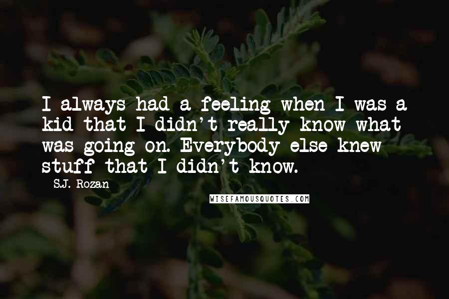 S.J. Rozan Quotes: I always had a feeling when I was a kid that I didn't really know what was going on. Everybody else knew stuff that I didn't know.