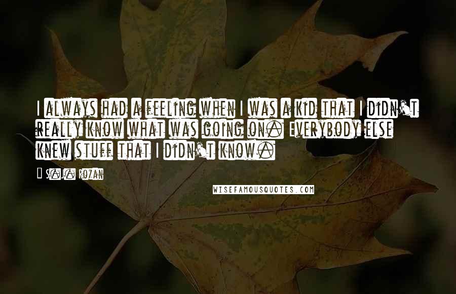 S.J. Rozan Quotes: I always had a feeling when I was a kid that I didn't really know what was going on. Everybody else knew stuff that I didn't know.