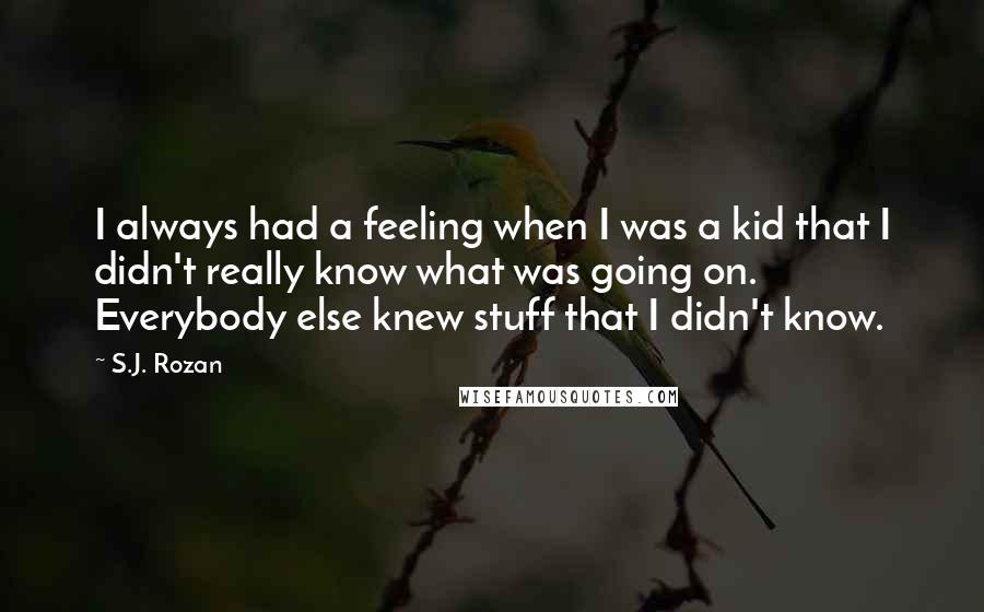 S.J. Rozan Quotes: I always had a feeling when I was a kid that I didn't really know what was going on. Everybody else knew stuff that I didn't know.
