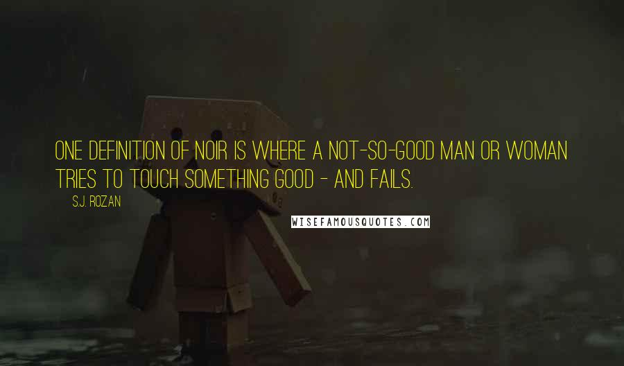 S.J. Rozan Quotes: One definition of noir is where a not-so-good man or woman tries to touch something good - and fails.