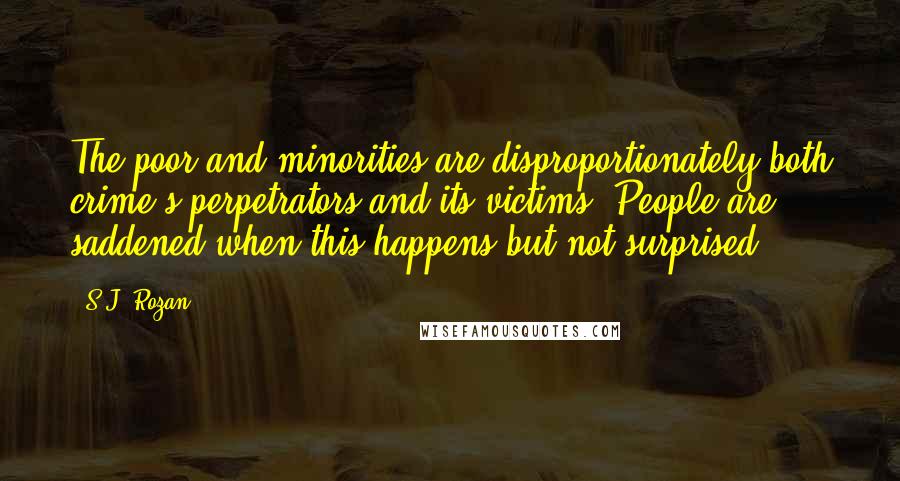 S.J. Rozan Quotes: The poor and minorities are disproportionately both crime's perpetrators and its victims. People are saddened when this happens but not surprised.