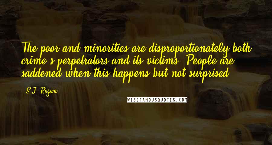 S.J. Rozan Quotes: The poor and minorities are disproportionately both crime's perpetrators and its victims. People are saddened when this happens but not surprised.