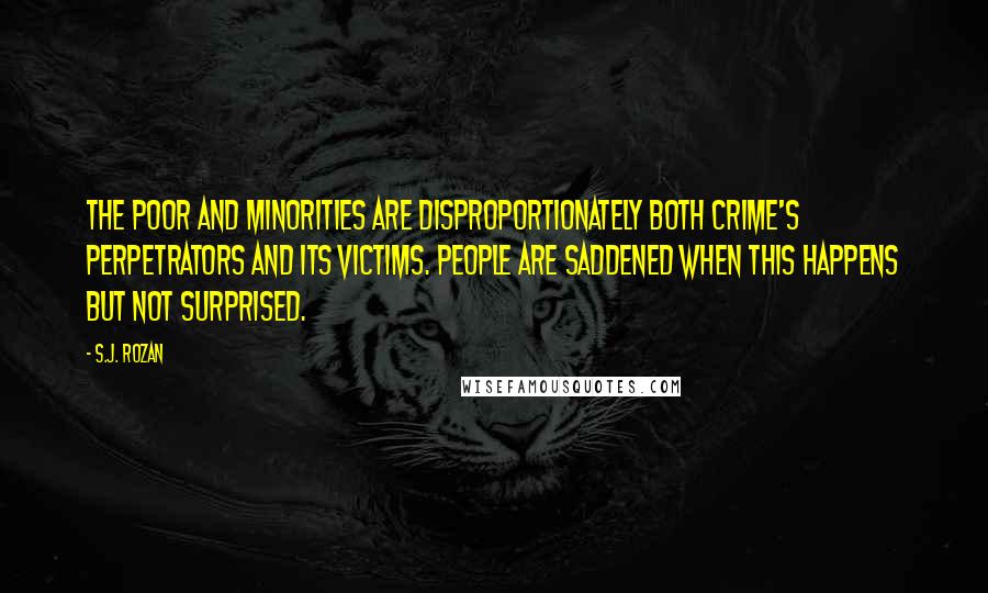 S.J. Rozan Quotes: The poor and minorities are disproportionately both crime's perpetrators and its victims. People are saddened when this happens but not surprised.