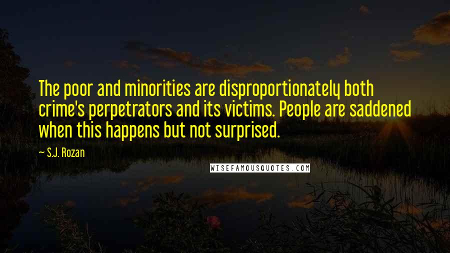 S.J. Rozan Quotes: The poor and minorities are disproportionately both crime's perpetrators and its victims. People are saddened when this happens but not surprised.