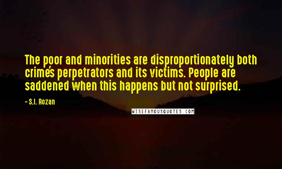 S.J. Rozan Quotes: The poor and minorities are disproportionately both crime's perpetrators and its victims. People are saddened when this happens but not surprised.