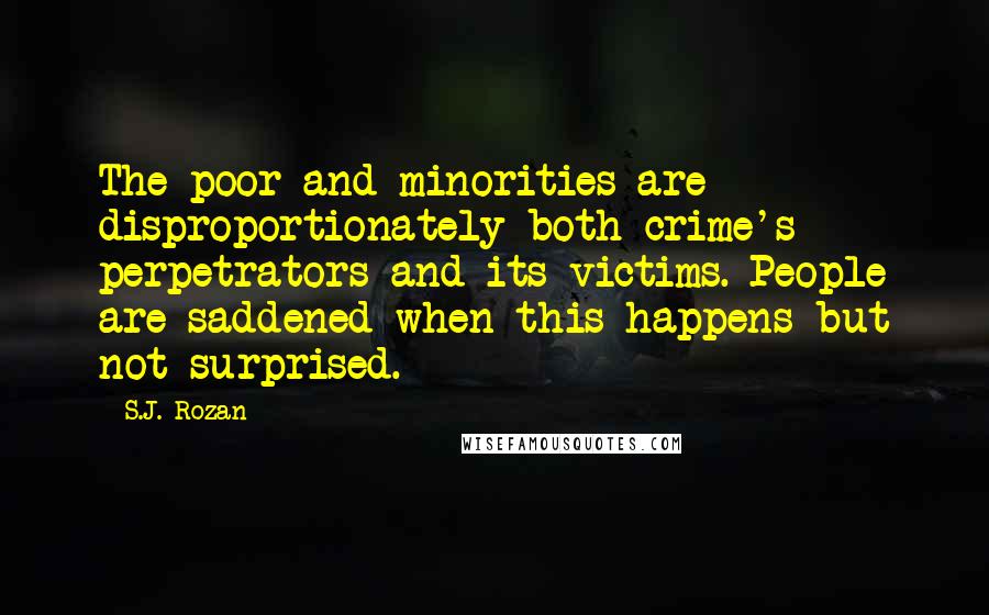 S.J. Rozan Quotes: The poor and minorities are disproportionately both crime's perpetrators and its victims. People are saddened when this happens but not surprised.