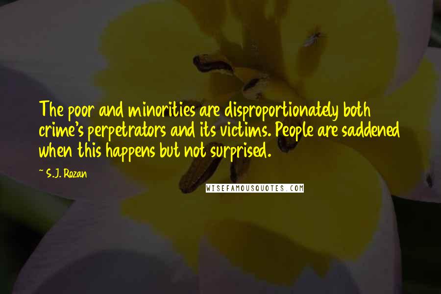 S.J. Rozan Quotes: The poor and minorities are disproportionately both crime's perpetrators and its victims. People are saddened when this happens but not surprised.