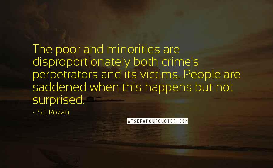 S.J. Rozan Quotes: The poor and minorities are disproportionately both crime's perpetrators and its victims. People are saddened when this happens but not surprised.