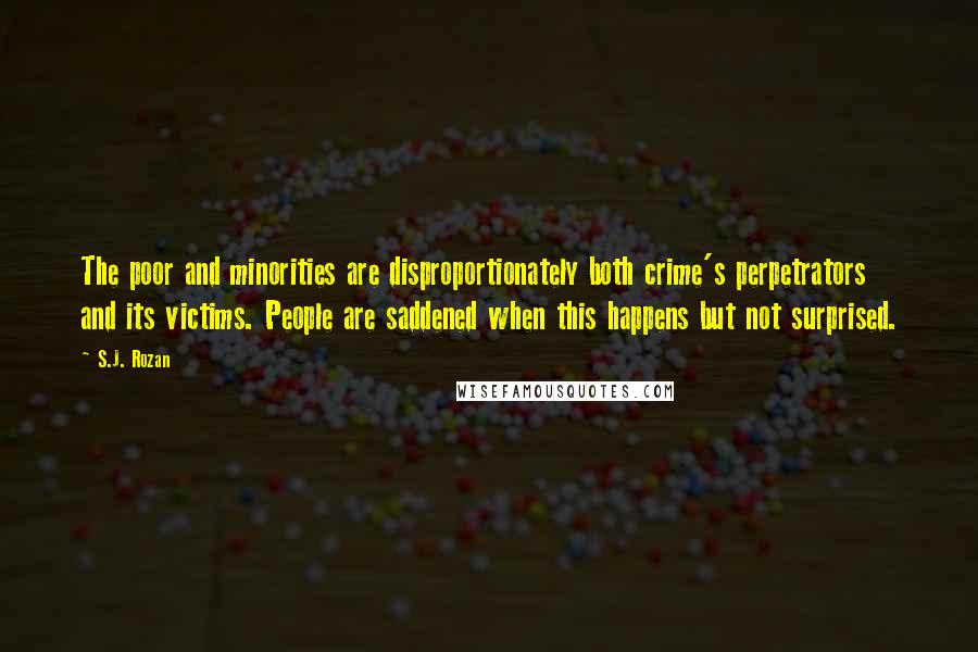 S.J. Rozan Quotes: The poor and minorities are disproportionately both crime's perpetrators and its victims. People are saddened when this happens but not surprised.