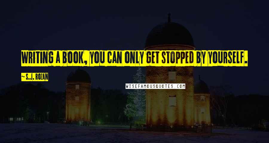 S.J. Rozan Quotes: Writing a book, you can only get stopped by yourself.