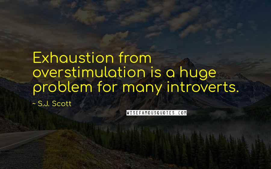 S.J. Scott Quotes: Exhaustion from overstimulation is a huge problem for many introverts.