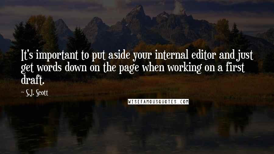 S.J. Scott Quotes: It's important to put aside your internal editor and just get words down on the page when working on a first draft.