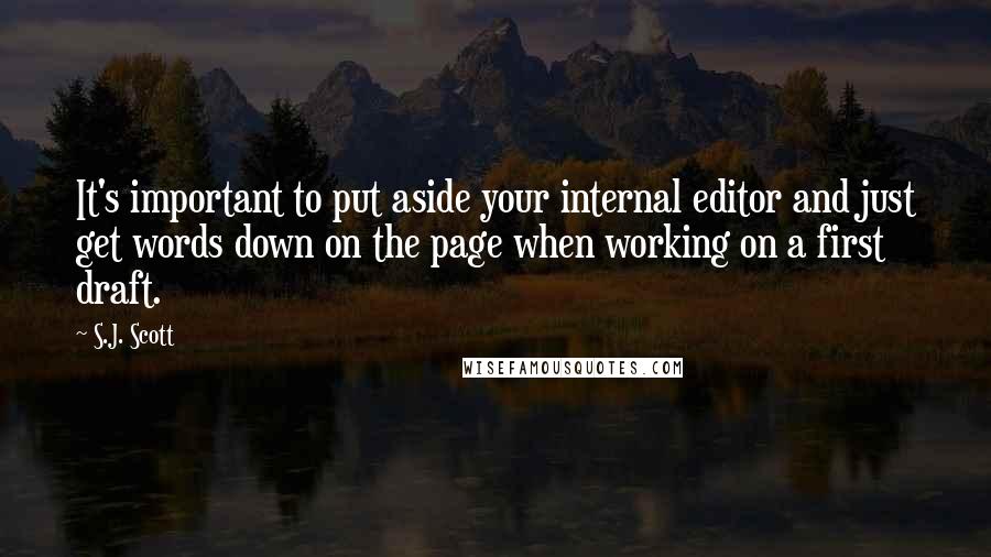 S.J. Scott Quotes: It's important to put aside your internal editor and just get words down on the page when working on a first draft.