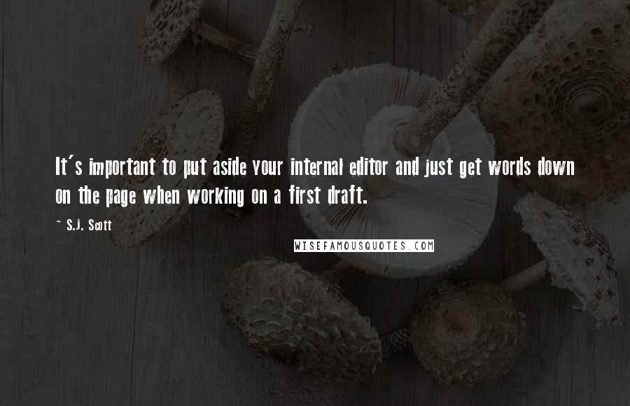 S.J. Scott Quotes: It's important to put aside your internal editor and just get words down on the page when working on a first draft.