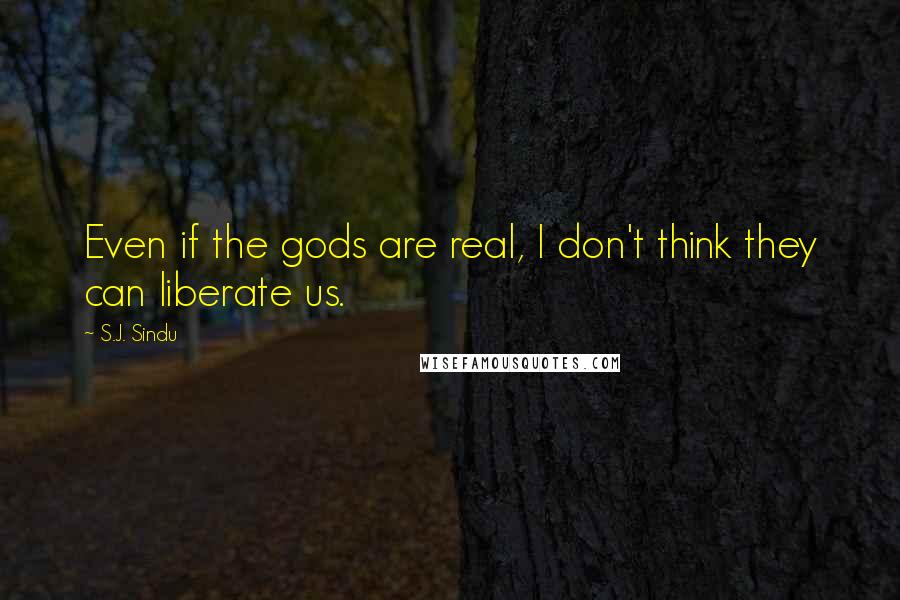 S.J. Sindu Quotes: Even if the gods are real, I don't think they can liberate us.