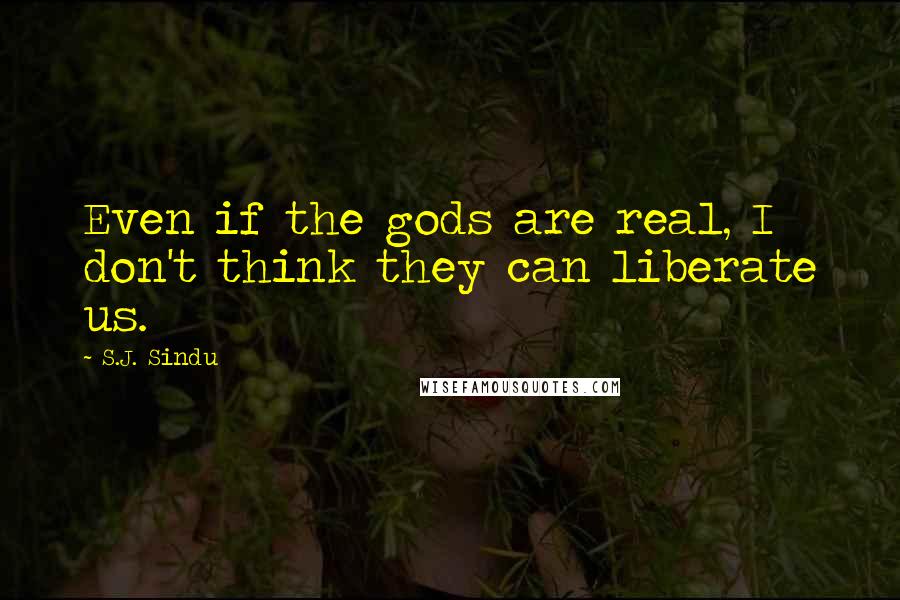 S.J. Sindu Quotes: Even if the gods are real, I don't think they can liberate us.