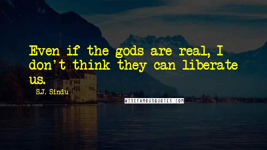 S.J. Sindu Quotes: Even if the gods are real, I don't think they can liberate us.