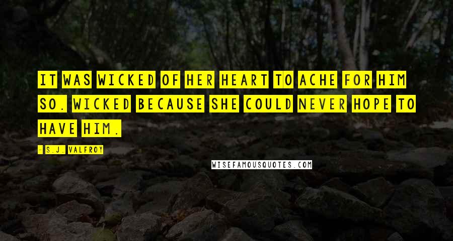 S.J. Valfroy Quotes: It was wicked of her heart to ache for him so. Wicked because she could never hope to have him.