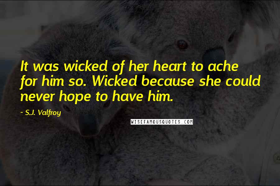 S.J. Valfroy Quotes: It was wicked of her heart to ache for him so. Wicked because she could never hope to have him.