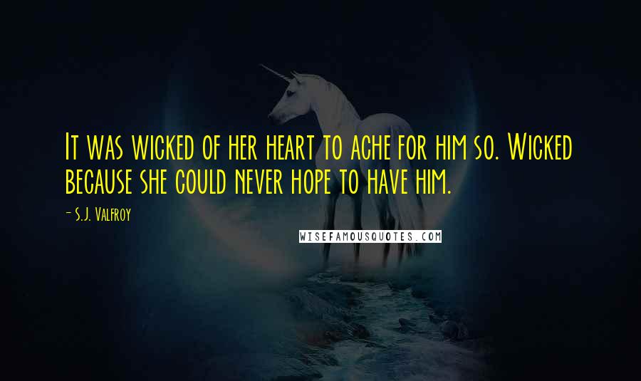 S.J. Valfroy Quotes: It was wicked of her heart to ache for him so. Wicked because she could never hope to have him.