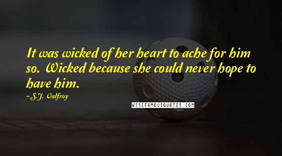 S.J. Valfroy Quotes: It was wicked of her heart to ache for him so. Wicked because she could never hope to have him.