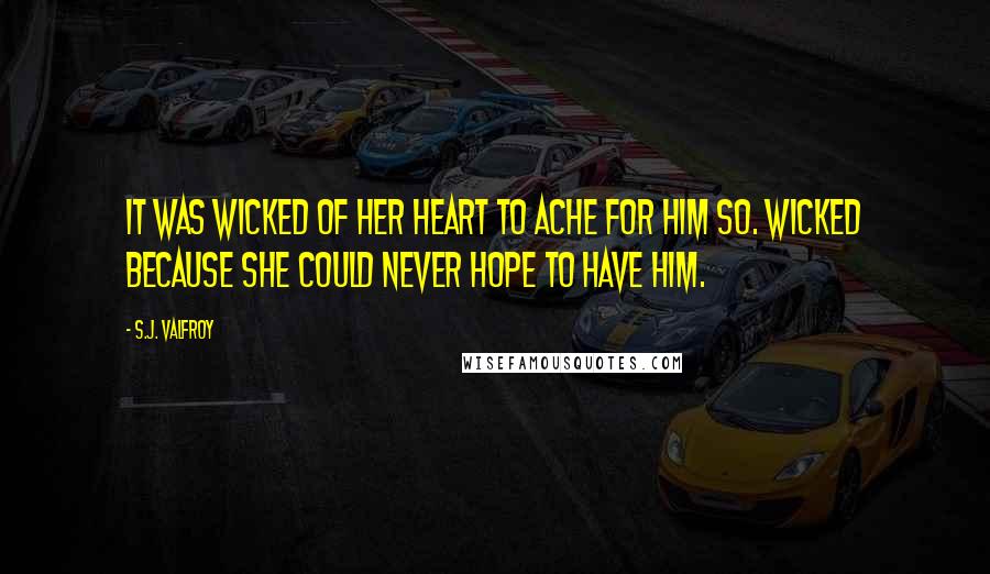 S.J. Valfroy Quotes: It was wicked of her heart to ache for him so. Wicked because she could never hope to have him.