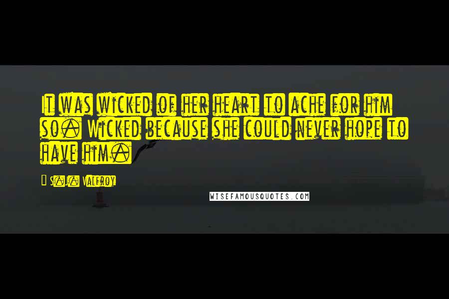 S.J. Valfroy Quotes: It was wicked of her heart to ache for him so. Wicked because she could never hope to have him.