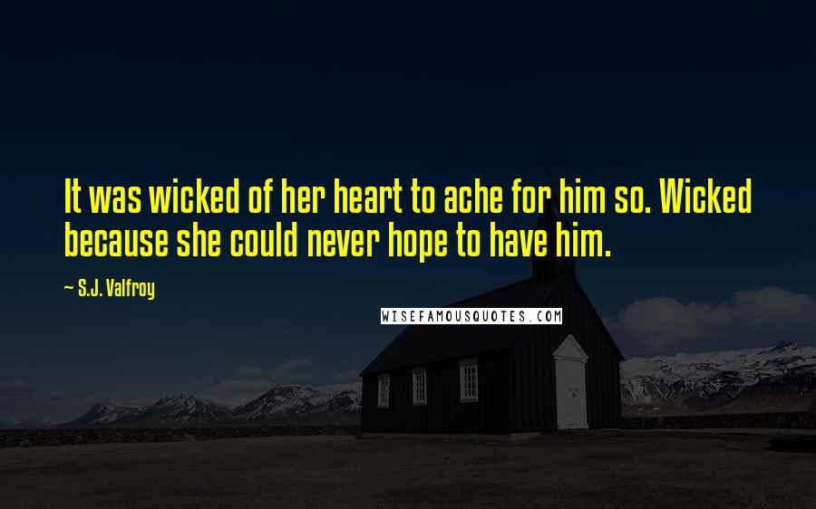 S.J. Valfroy Quotes: It was wicked of her heart to ache for him so. Wicked because she could never hope to have him.