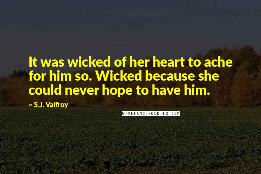 S.J. Valfroy Quotes: It was wicked of her heart to ache for him so. Wicked because she could never hope to have him.