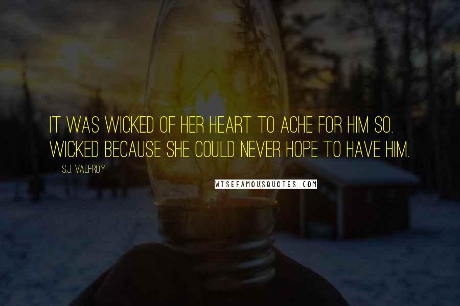 S.J. Valfroy Quotes: It was wicked of her heart to ache for him so. Wicked because she could never hope to have him.