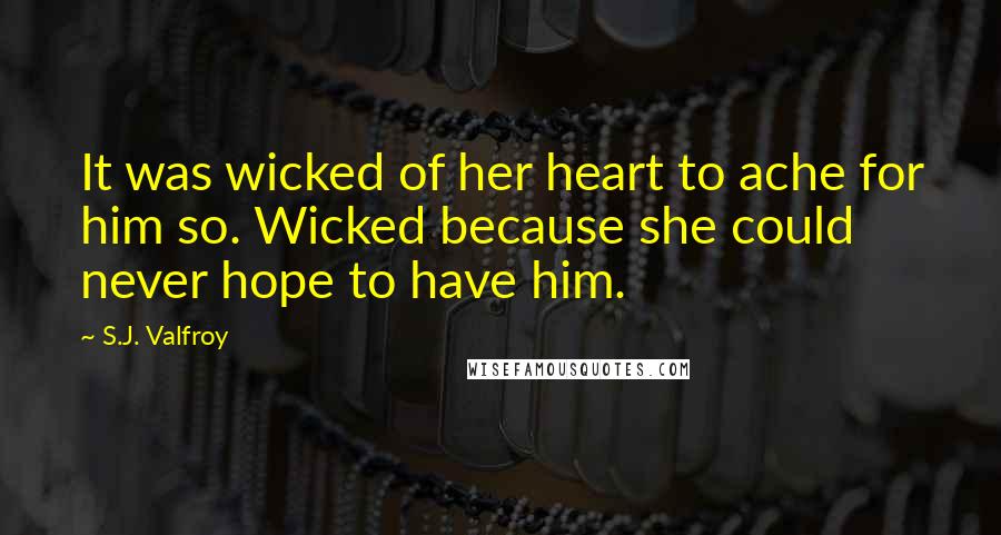 S.J. Valfroy Quotes: It was wicked of her heart to ache for him so. Wicked because she could never hope to have him.