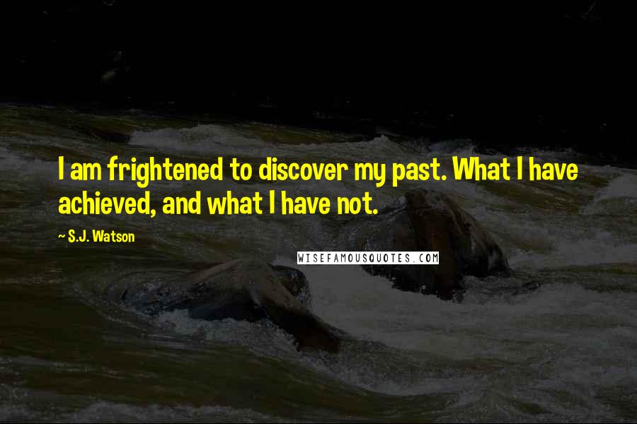 S.J. Watson Quotes: I am frightened to discover my past. What I have achieved, and what I have not.