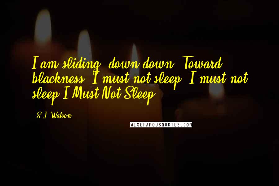 S.J. Watson Quotes: I am sliding, down,down. Toward blackness, I must not sleep. I must not sleep.I.Must.Not.Sleep.