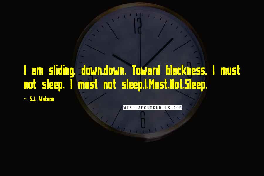 S.J. Watson Quotes: I am sliding, down,down. Toward blackness, I must not sleep. I must not sleep.I.Must.Not.Sleep.