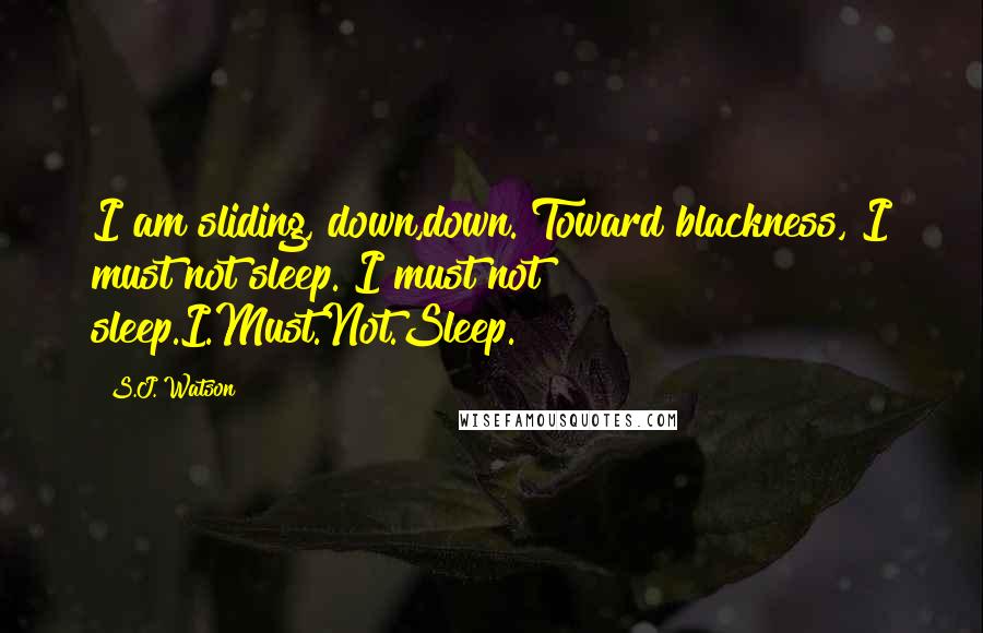 S.J. Watson Quotes: I am sliding, down,down. Toward blackness, I must not sleep. I must not sleep.I.Must.Not.Sleep.