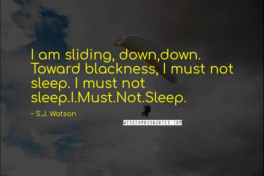 S.J. Watson Quotes: I am sliding, down,down. Toward blackness, I must not sleep. I must not sleep.I.Must.Not.Sleep.