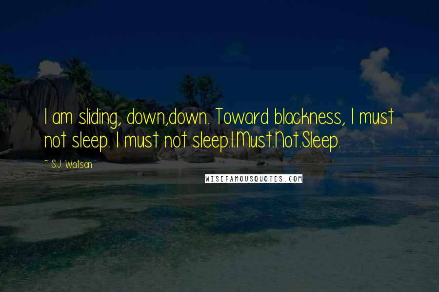 S.J. Watson Quotes: I am sliding, down,down. Toward blackness, I must not sleep. I must not sleep.I.Must.Not.Sleep.