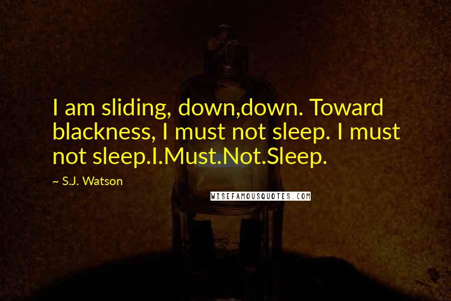 S.J. Watson Quotes: I am sliding, down,down. Toward blackness, I must not sleep. I must not sleep.I.Must.Not.Sleep.